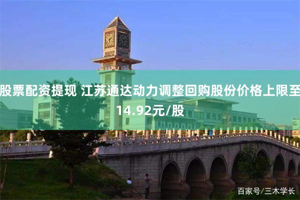 股票配资提现 江苏通达动力调整回购股份价格上限至14.92元/股