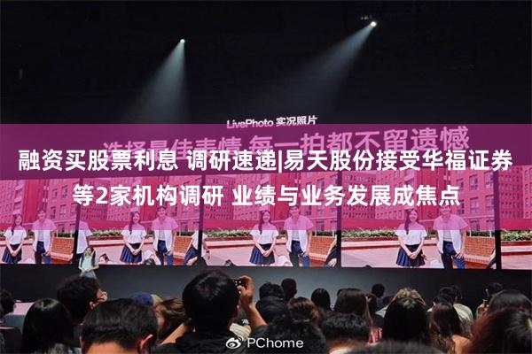 融资买股票利息 调研速递|易天股份接受华福证券等2家机构调研 业绩与业务发展成焦点