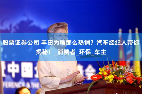 股票证券公司 丰田为啥那么热销？汽车经纪人带你揭秘！_消费者_环保_车主