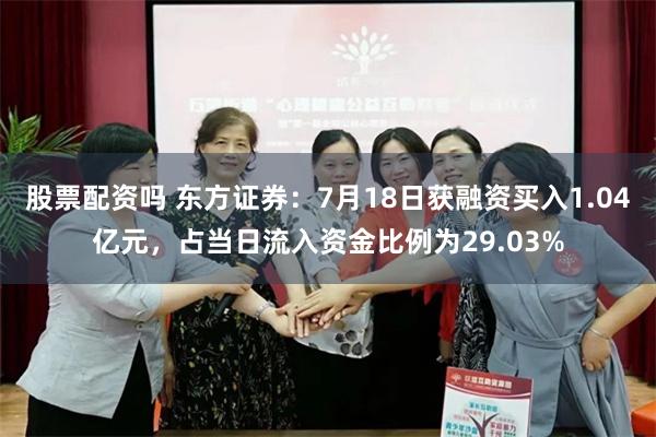 股票配资吗 东方证券：7月18日获融资买入1.04亿元，占当日流入资金比例为29.03%