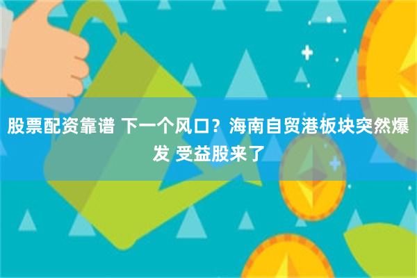 股票配资靠谱 下一个风口？海南自贸港板块突然爆发 受益股来了