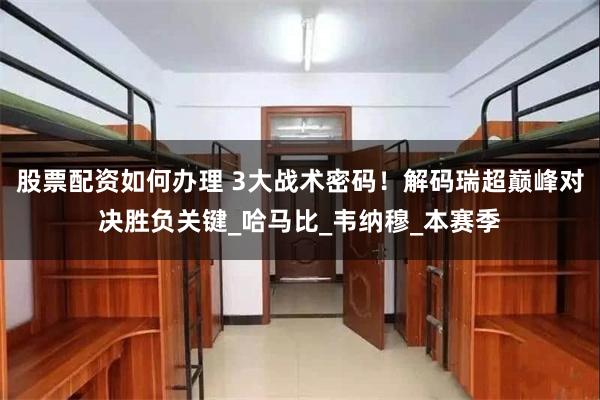 股票配资如何办理 3大战术密码！解码瑞超巅峰对决胜负关键_哈马比_韦纳穆_本赛季