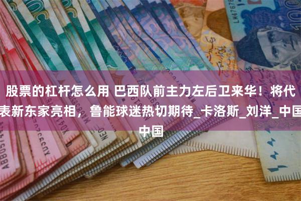 股票的杠杆怎么用 巴西队前主力左后卫来华！将代表新东家亮相，鲁能球迷热切期待_卡洛斯_刘洋_中国