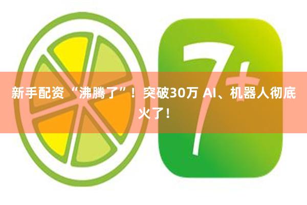 新手配资 “沸腾了”！突破30万 AI、机器人彻底火了！
