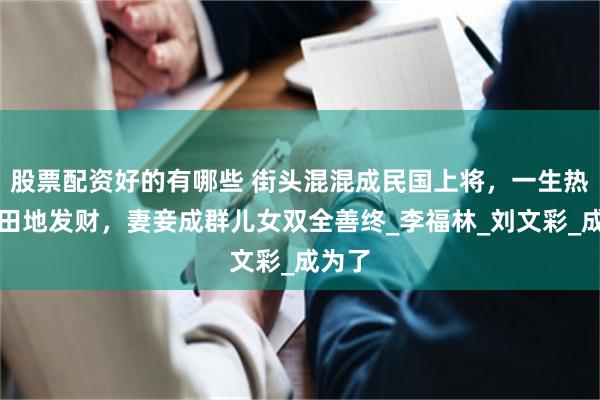 股票配资好的有哪些 街头混混成民国上将，一生热衷买田地发财，妻妾成群儿女双全善终_李福林_刘文彩_成为了