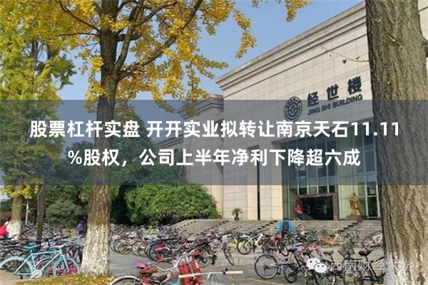 股票杠杆实盘 开开实业拟转让南京天石11.11%股权，公司上半年净利下降超六成