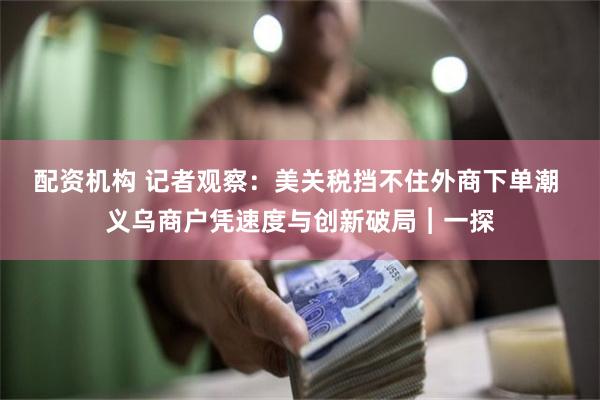 配资机构 记者观察：美关税挡不住外商下单潮 义乌商户凭速度与创新破局︱一探