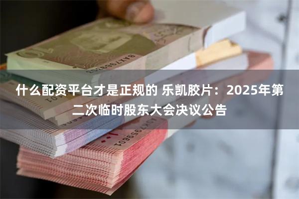 什么配资平台才是正规的 乐凯胶片：2025年第二次临时股东大会决议公告