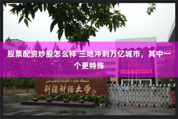 股票配资炒股怎么样 三地冲刺万亿城市，其中一个更特殊