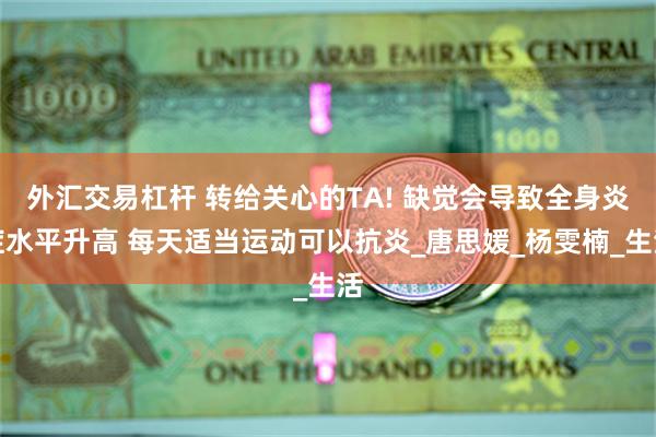 外汇交易杠杆 转给关心的TA! 缺觉会导致全身炎症水平升高 每天适当运动可以抗炎_唐思媛_杨雯楠_生活