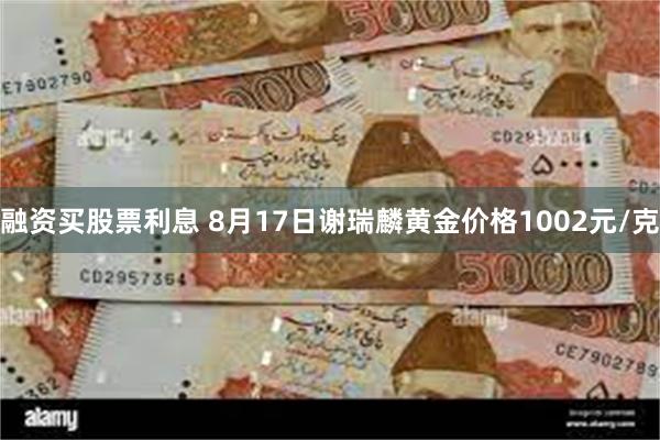 融资买股票利息 8月17日谢瑞麟黄金价格1002元/克