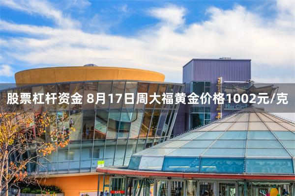 股票杠杆资金 8月17日周大福黄金价格1002元/克