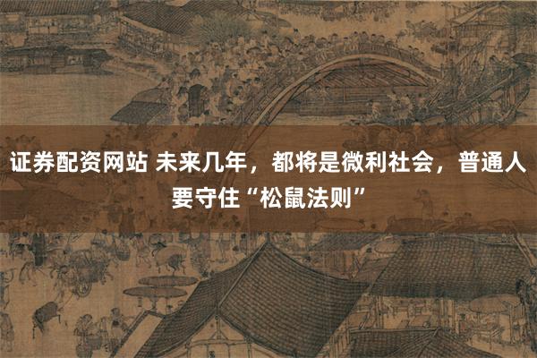 证券配资网站 未来几年，都将是微利社会，普通人要守住“松鼠法则”