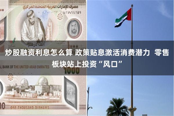 炒股融资利息怎么算 政策贴息激活消费潜力  零售板块站上投资“风口”