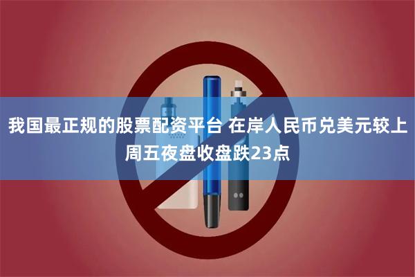 我国最正规的股票配资平台 在岸人民币兑美元较上周五夜盘收盘跌23点