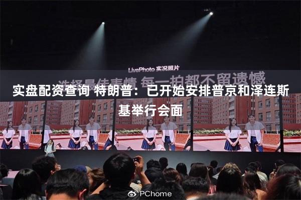 实盘配资查询 特朗普：已开始安排普京和泽连斯基举行会面