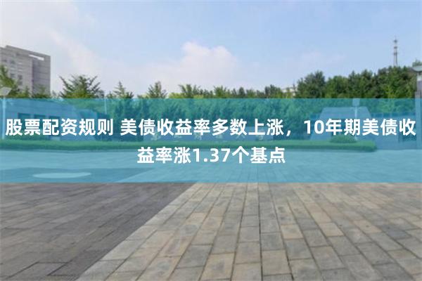 股票配资规则 美债收益率多数上涨，10年期美债收益率涨1.37个基点