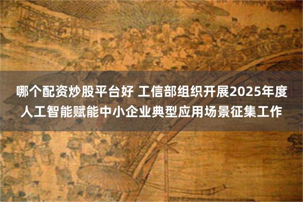 哪个配资炒股平台好 工信部组织开展2025年度人工智能赋能中小企业典型应用场景征集工作