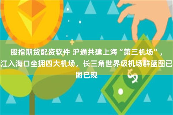 股指期货配资软件 沪通共建上海“第三机场”，长江入海口坐拥四大机场，长三角世界级机场群蓝图已现