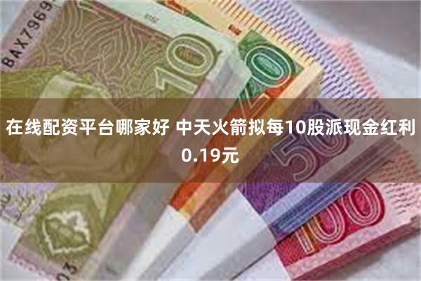 在线配资平台哪家好 中天火箭拟每10股派现金红利0.19元