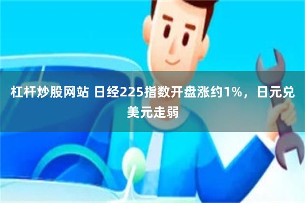 杠杆炒股网站 日经225指数开盘涨约1%，日元兑美元走弱