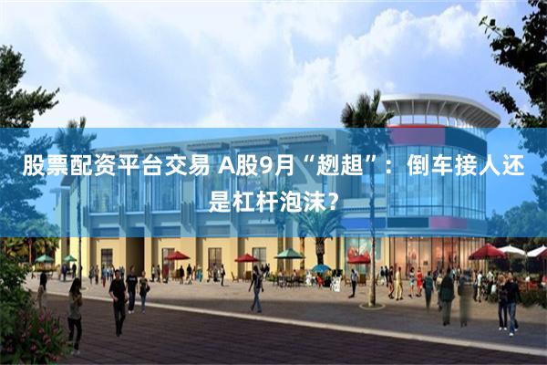 股票配资平台交易 A股9月“趔趄”:倒车接人还是杠杆泡沫?