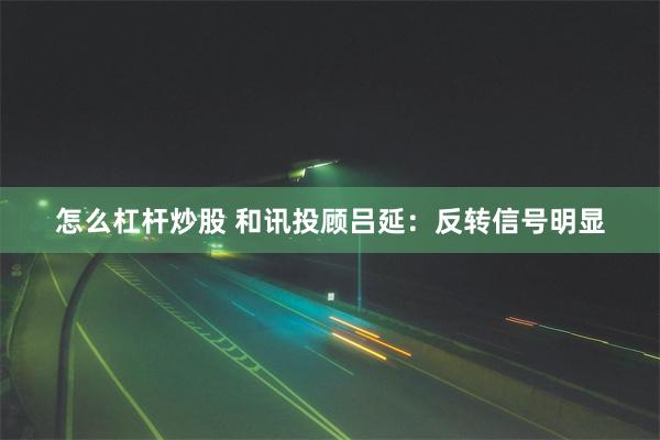 怎么杠杆炒股 和讯投顾吕延:反转信号明显