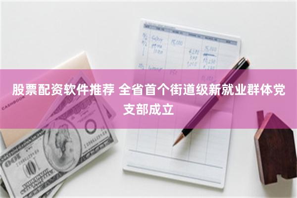 股票配资软件推荐 全省首个街道级新就业群体党支部成立