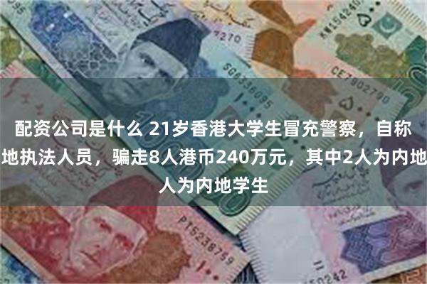 配资公司是什么 21岁香港大学生冒充警察，自称是内地执法人员，骗走8人港币240万元，其中2人为内地学生