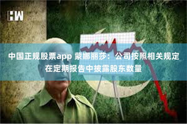中国正规股票app 蒙娜丽莎：公司按照相关规定在定期报告中披露股东数量