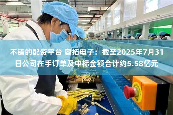 不错的配资平台 奥拓电子：截至2025年7月31日公司在手订单及中标金额合计约5.58亿元