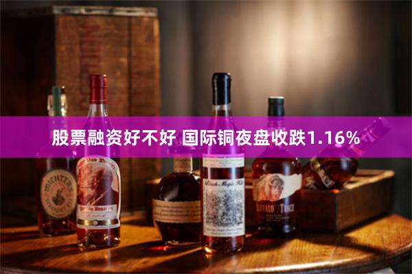 股票融资好不好 国际铜夜盘收跌1.16%