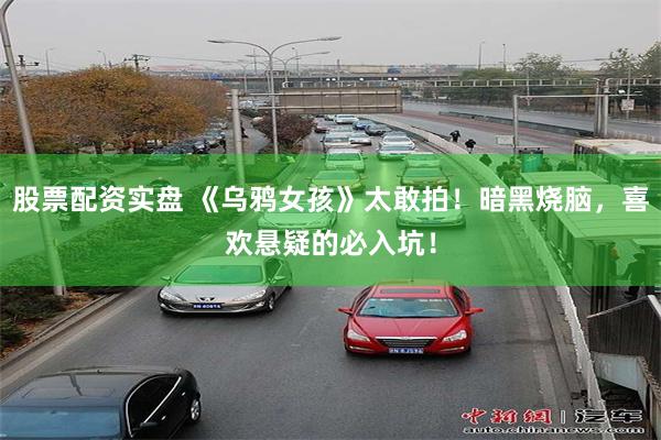 股票配资实盘 《乌鸦女孩》太敢拍！暗黑烧脑，喜欢悬疑的必入坑！