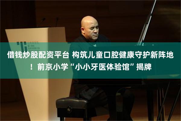 借钱炒股配资平台 构筑儿童口腔健康守护新阵地！前京小学“小小牙医体验馆”揭牌